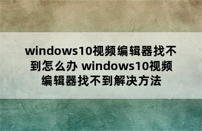windows10视频编辑器找不到怎么办 windows10视频编辑器找不到解决方法